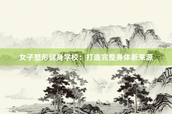 女子塑形健身学校:打造完整身体新来源