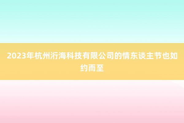 2023年杭州洐海科技有限公司的情东谈主节也如约而至