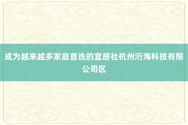 成为越来越多家庭首选的宜居社杭州洐海科技有限公司区