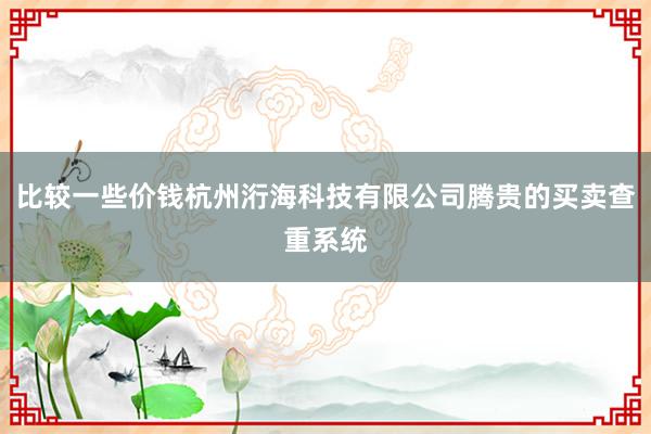 比较一些价钱杭州洐海科技有限公司腾贵的买卖查重系统