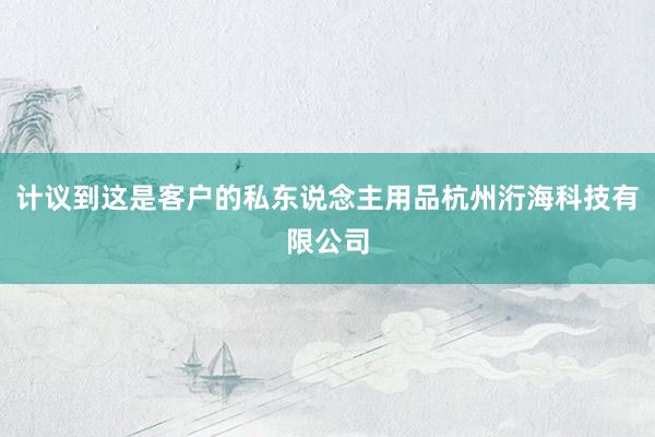 计议到这是客户的私东说念主用品杭州洐海科技有限公司