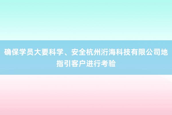 确保学员大要科学、安全杭州洐海科技有限公司地指引客户进行考验