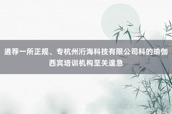 遴荐一所正规、专杭州洐海科技有限公司科的瑜伽西宾培训机构至关遑急